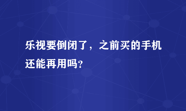 乐视要倒闭了，之前买的手机还能再用吗？