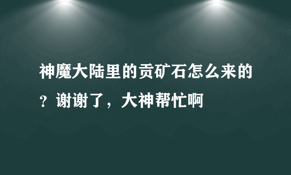 神魔大陆里的贡矿石怎么来的？谢谢了，大神帮忙啊