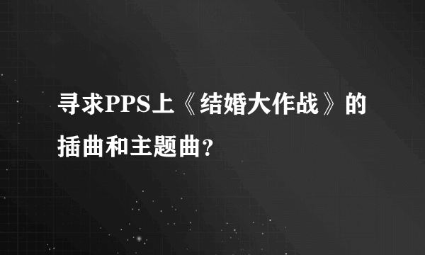 寻求PPS上《结婚大作战》的插曲和主题曲？