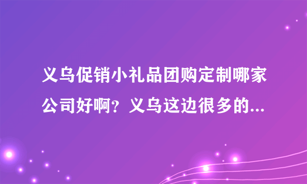 义乌促销小礼品团购定制哪家公司好啊？义乌这边很多的礼品公司都在做促销小礼品，哪家公司信誉好啊？