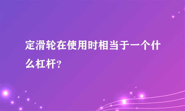 定滑轮在使用时相当于一个什么杠杆？