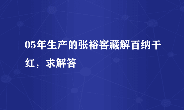 05年生产的张裕窖藏解百纳干红，求解答