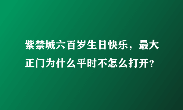 紫禁城六百岁生日快乐，最大正门为什么平时不怎么打开？