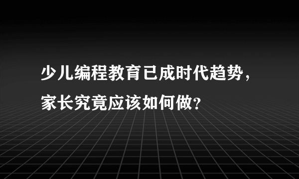 少儿编程教育已成时代趋势，家长究竟应该如何做？