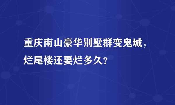 重庆南山豪华别墅群变鬼城，烂尾楼还要烂多久？