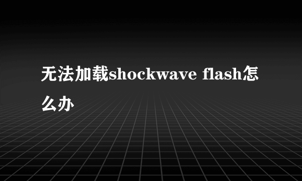 无法加载shockwave flash怎么办