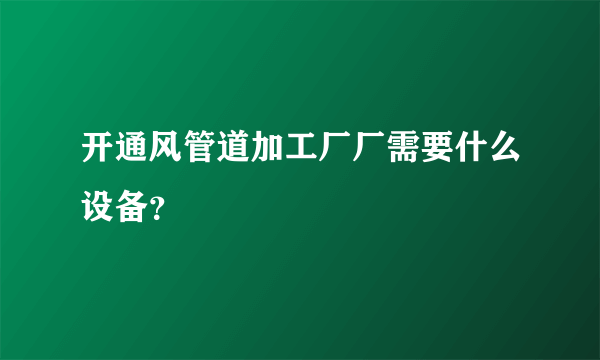 开通风管道加工厂厂需要什么设备？