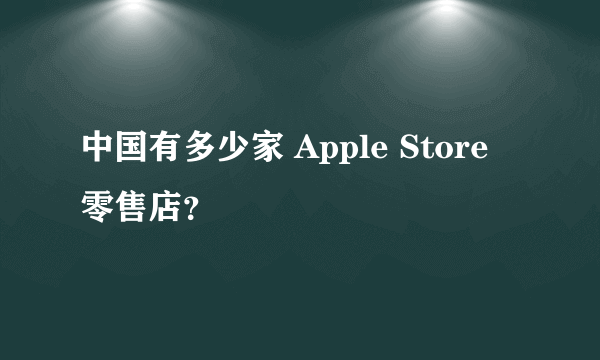 中国有多少家 Apple Store 零售店？