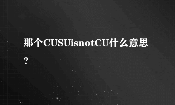 那个CUSUisnotCU什么意思？