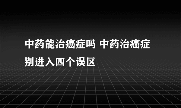 中药能治癌症吗 中药治癌症别进入四个误区