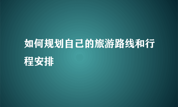 如何规划自己的旅游路线和行程安排