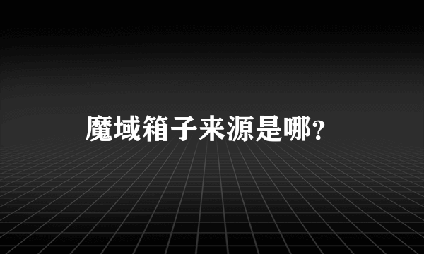 魔域箱子来源是哪？