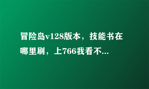 冒险岛v128版本，技能书在哪里刷，上766我看不懂，最好直接告诉我？