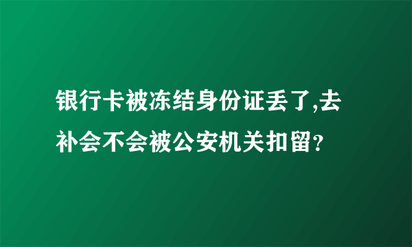 银行卡被冻结身份证丢了,去补会不会被公安机关扣留？