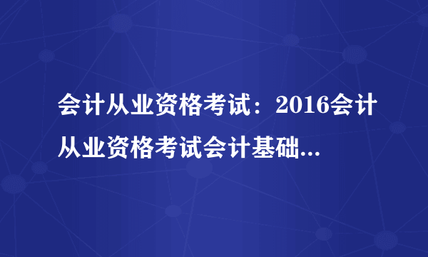 会计从业资格考试：2016会计从业资格考试会计基础每日一练(7月12日)