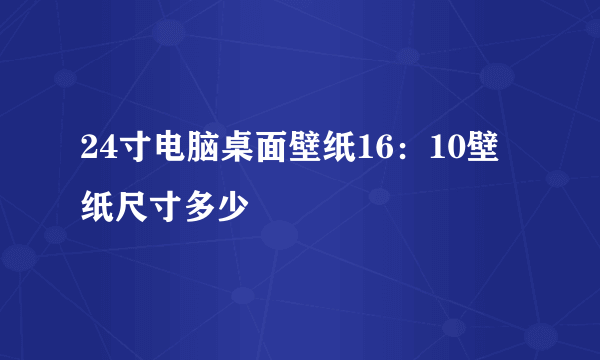 24寸电脑桌面壁纸16：10壁纸尺寸多少