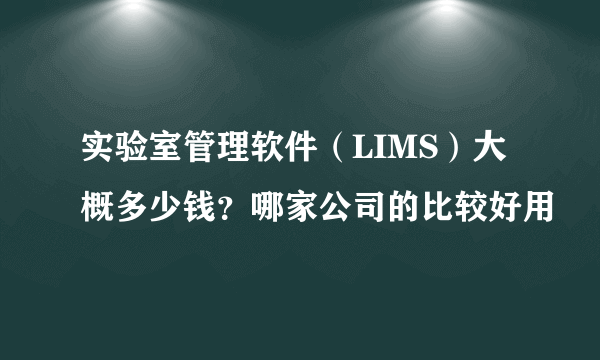 实验室管理软件（LIMS）大概多少钱？哪家公司的比较好用