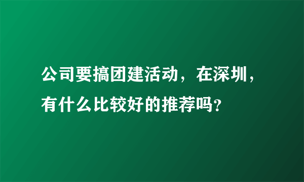 公司要搞团建活动，在深圳，有什么比较好的推荐吗？