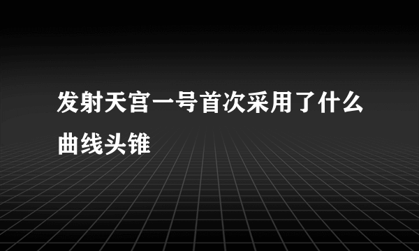 发射天宫一号首次采用了什么曲线头锥