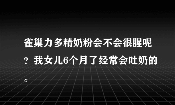 雀巢力多精奶粉会不会很腥呢？我女儿6个月了经常会吐奶的。