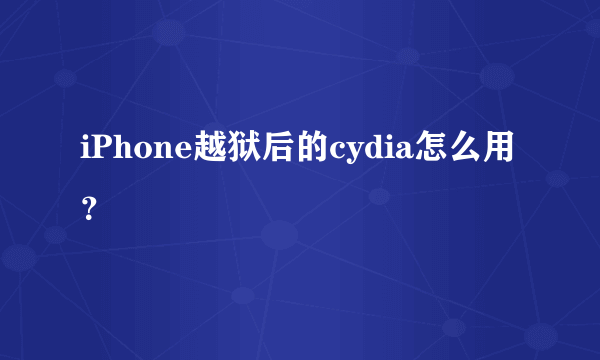 iPhone越狱后的cydia怎么用？