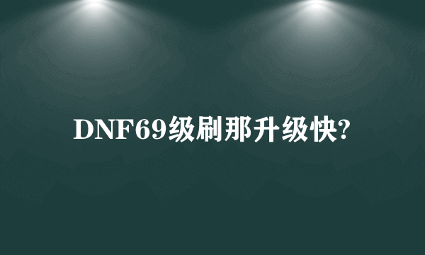 DNF69级刷那升级快?