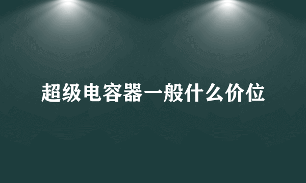 超级电容器一般什么价位