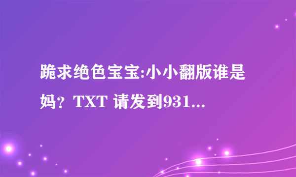 跪求绝色宝宝:小小翻版谁是妈？TXT 请发到931489956@ qq com