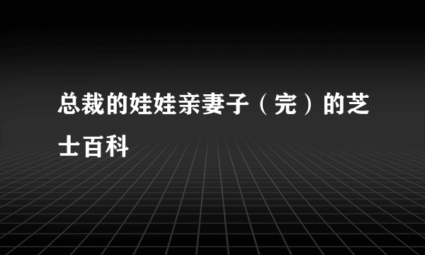 总裁的娃娃亲妻子（完）的芝士百科