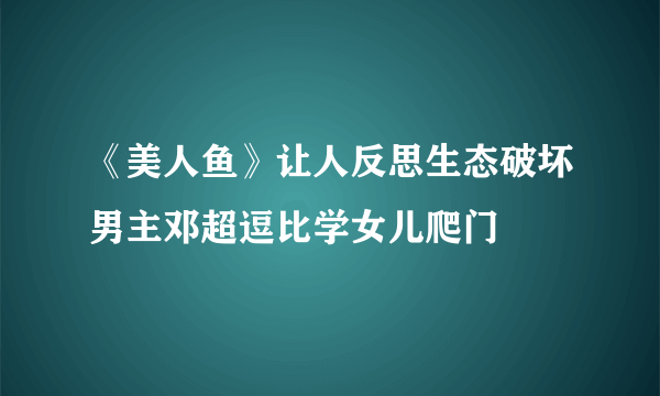 《美人鱼》让人反思生态破坏男主邓超逗比学女儿爬门