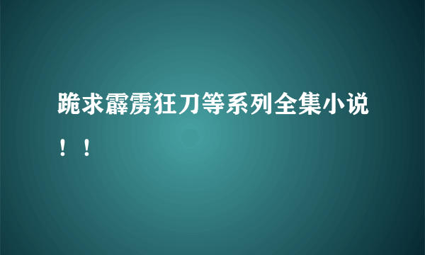 跪求霹雳狂刀等系列全集小说！！