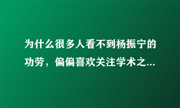 为什么很多人看不到杨振宁的功劳，偏偏喜欢关注学术之外的方面？