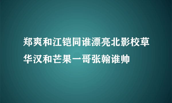 郑爽和江铠同谁漂亮北影校草华汉和芒果一哥张翰谁帅