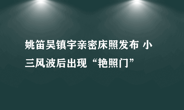 姚笛吴镇宇亲密床照发布 小三风波后出现“艳照门”