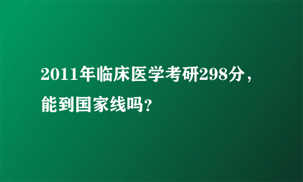 2011年临床医学考研298分，能到国家线吗？