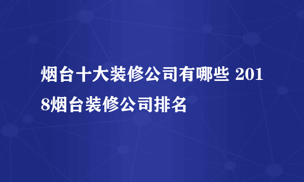 烟台十大装修公司有哪些 2018烟台装修公司排名