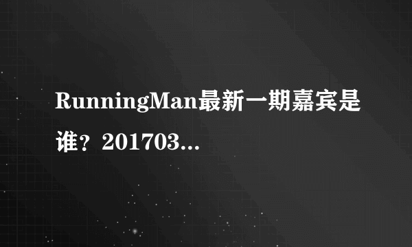 RunningMan最新一期嘉宾是谁？20170312期什么时候播出？-飞外网