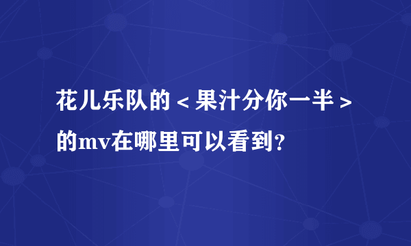 花儿乐队的＜果汁分你一半＞的mv在哪里可以看到？