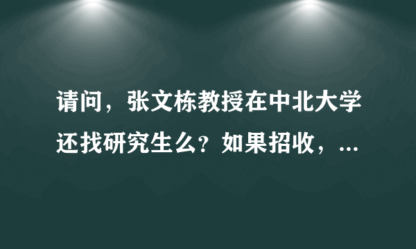 请问，张文栋教授在中北大学还找研究生么？如果招收，他亲自指导么？如果下放会跟着哪些人啊？谢谢！