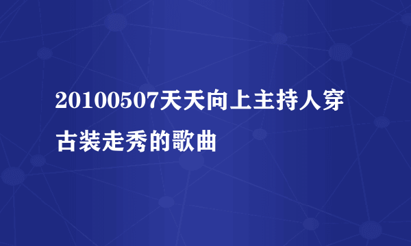 20100507天天向上主持人穿古装走秀的歌曲