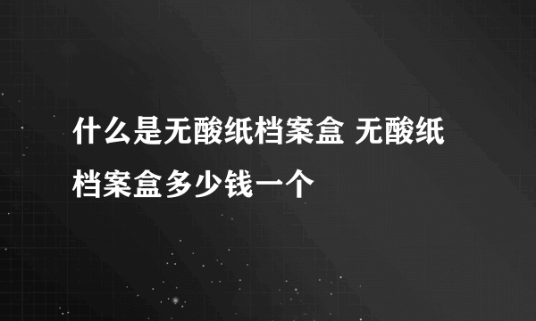 什么是无酸纸档案盒 无酸纸档案盒多少钱一个