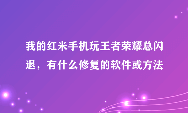 我的红米手机玩王者荣耀总闪退，有什么修复的软件或方法