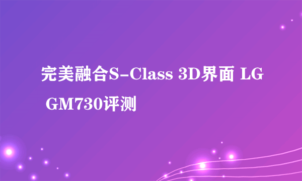 完美融合S-Class 3D界面 LG GM730评测