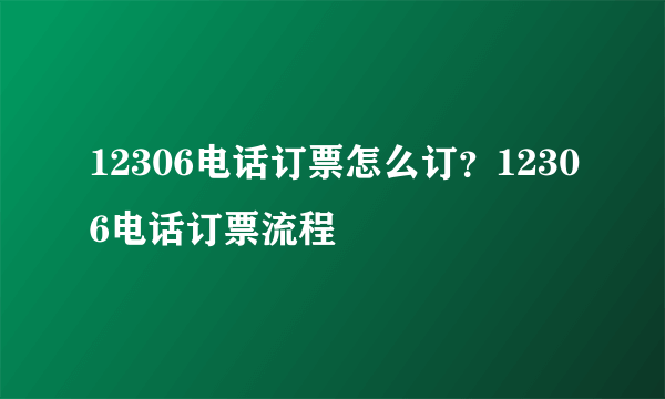 12306电话订票怎么订？12306电话订票流程