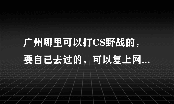 广州哪里可以打CS野战的，要自己去过的，可以复上网址就跟好了