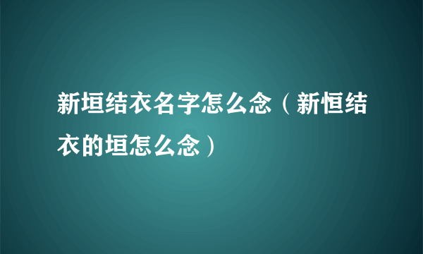 新垣结衣名字怎么念（新恒结衣的垣怎么念）