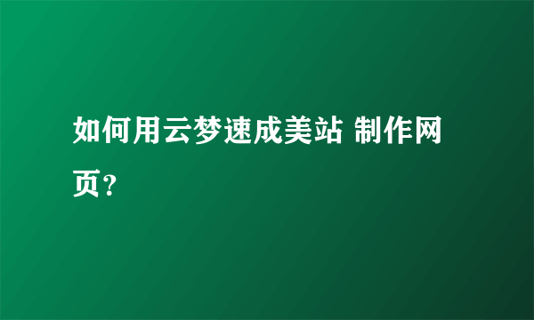 如何用云梦速成美站 制作网页？