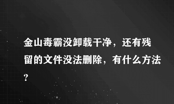 金山毒霸没卸载干净，还有残留的文件没法删除，有什么方法？