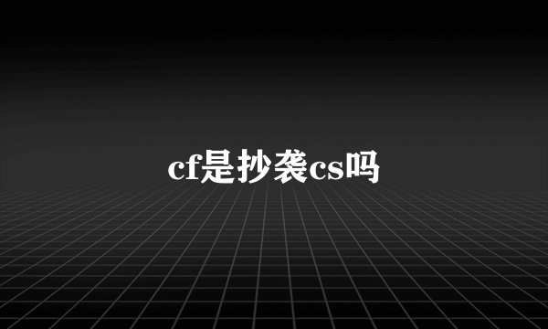 cf是抄袭cs吗