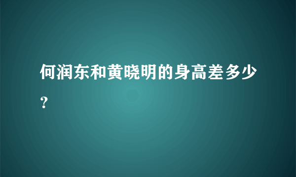 何润东和黄晓明的身高差多少？